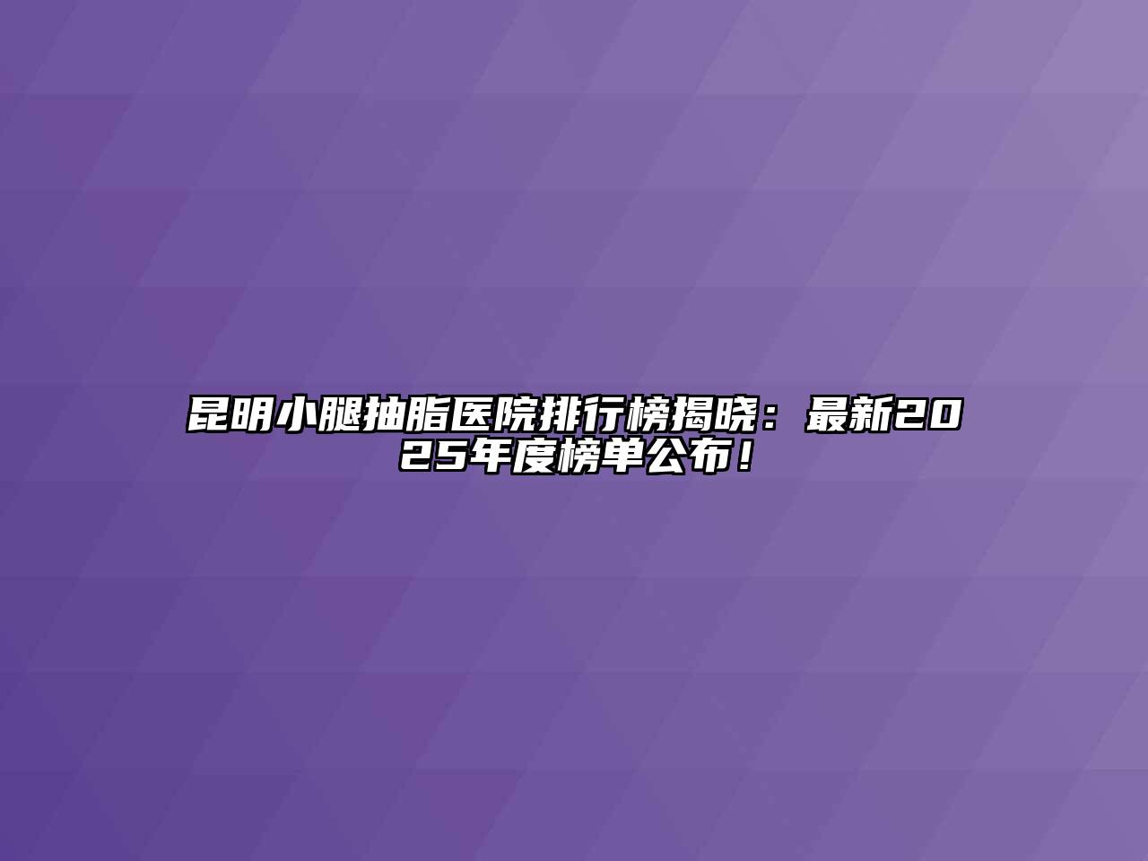 昆明小腿抽脂医院排行榜揭晓：最新2025年度榜单公布！