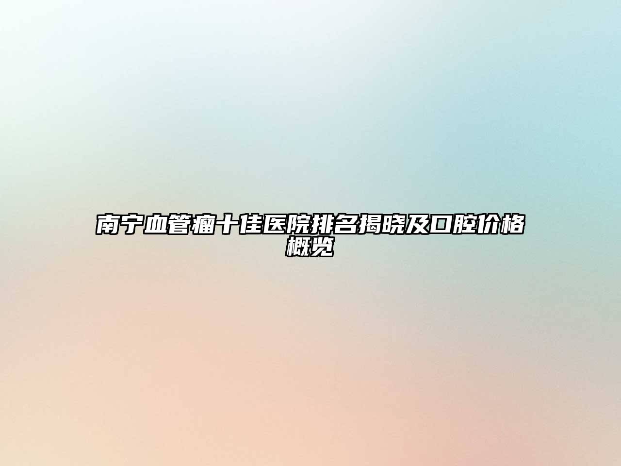 南宁血管瘤十佳医院排名揭晓及口腔价格概览