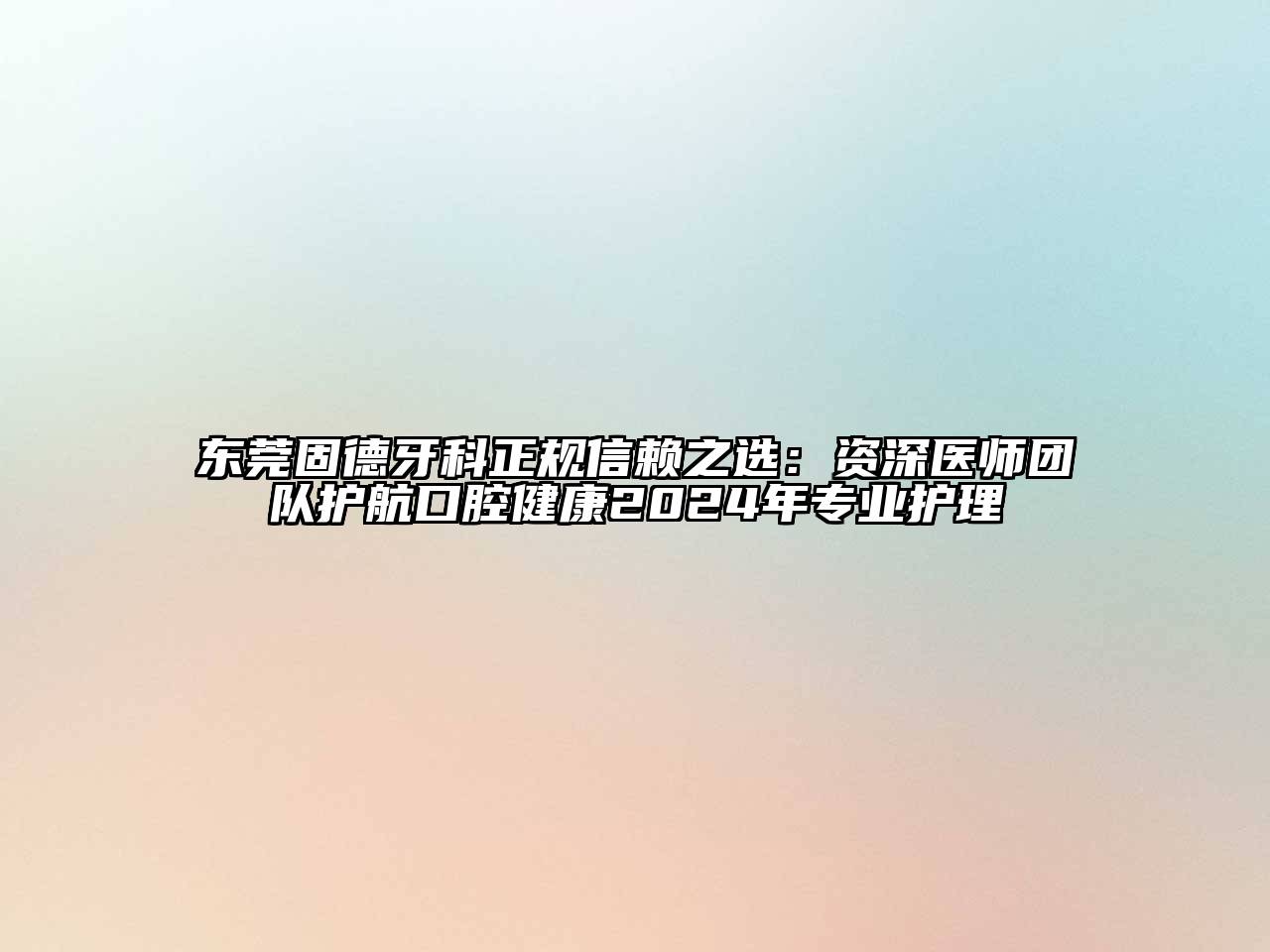 东莞固德牙科正规信赖之选：资深医师团队护航口腔健康2024年专业护理