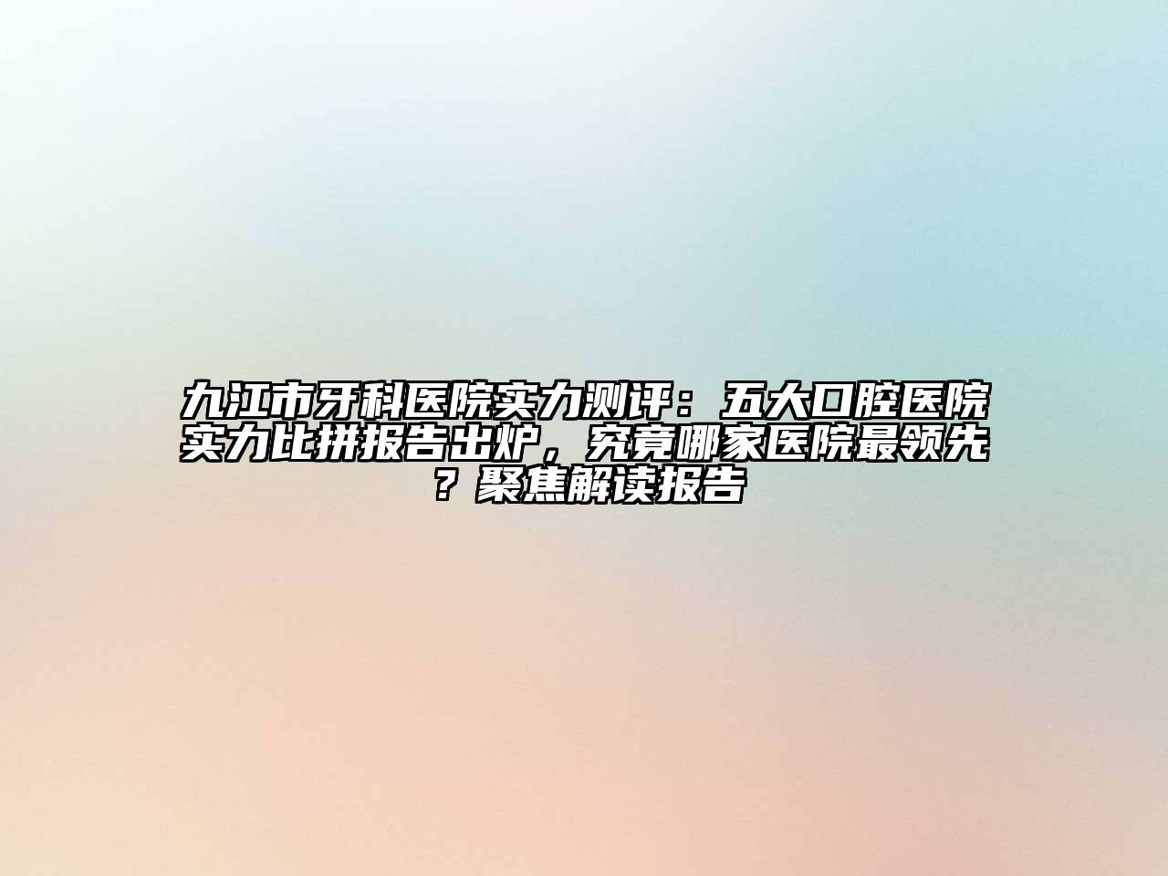 九江市牙科医院实力测评：五大口腔医院实力比拼报告出炉，究竟哪家医院最领先？聚焦解读报告