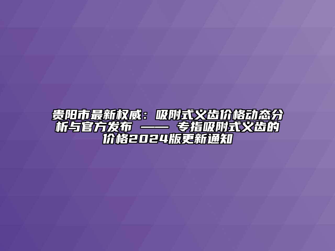 贵阳市最新权威：吸附式义齿价格动态分析与官方发布 —— 专指吸附式义齿的价格2024版更新通知