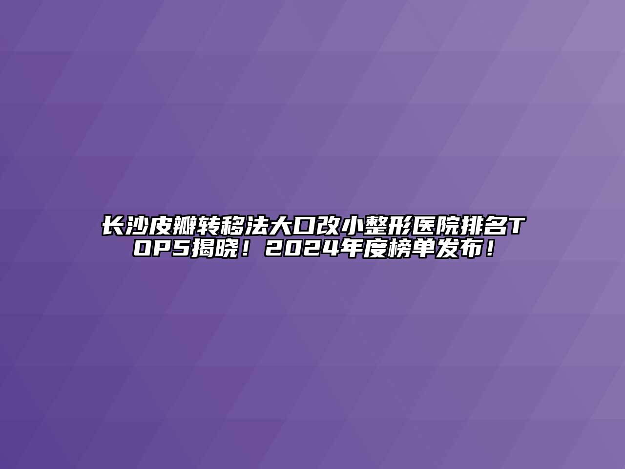 长沙皮瓣转移法大口改小整形医院排名TOP5揭晓！2024年度榜单发布！