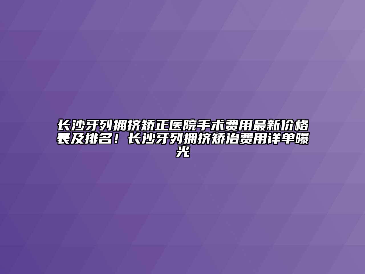 长沙牙列拥挤矫正医院手术费用最新价格表及排名！长沙牙列拥挤矫治费用详单曝光