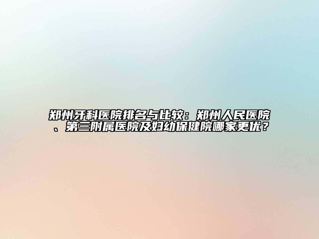 郑州牙科医院排名与比较：郑州人民医院、第三附属医院及妇幼保健院哪家更优？