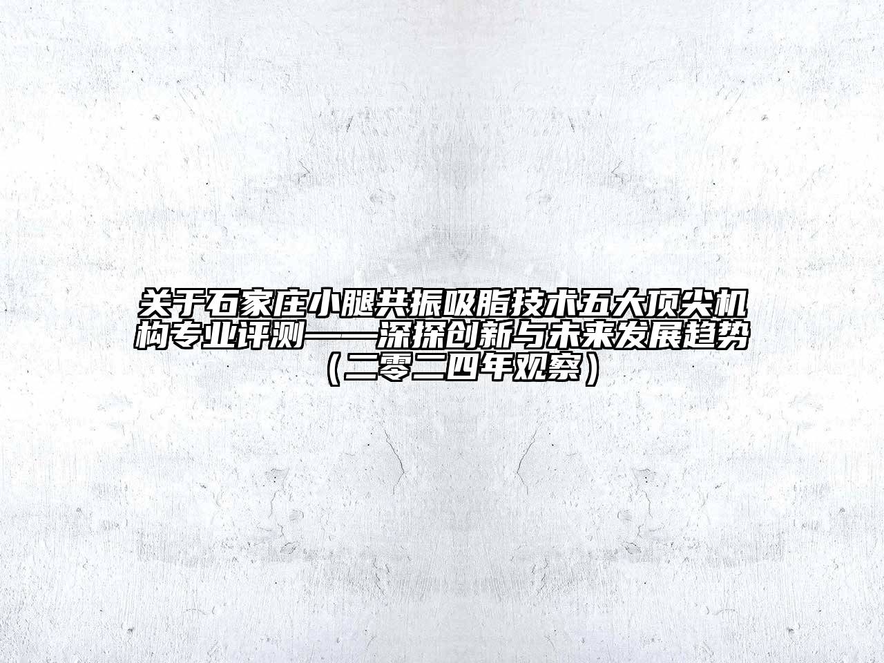 关于石家庄小腿共振吸脂技术五大顶尖机构专业评测——深探创新与未来发展趋势（二零二四年观察）