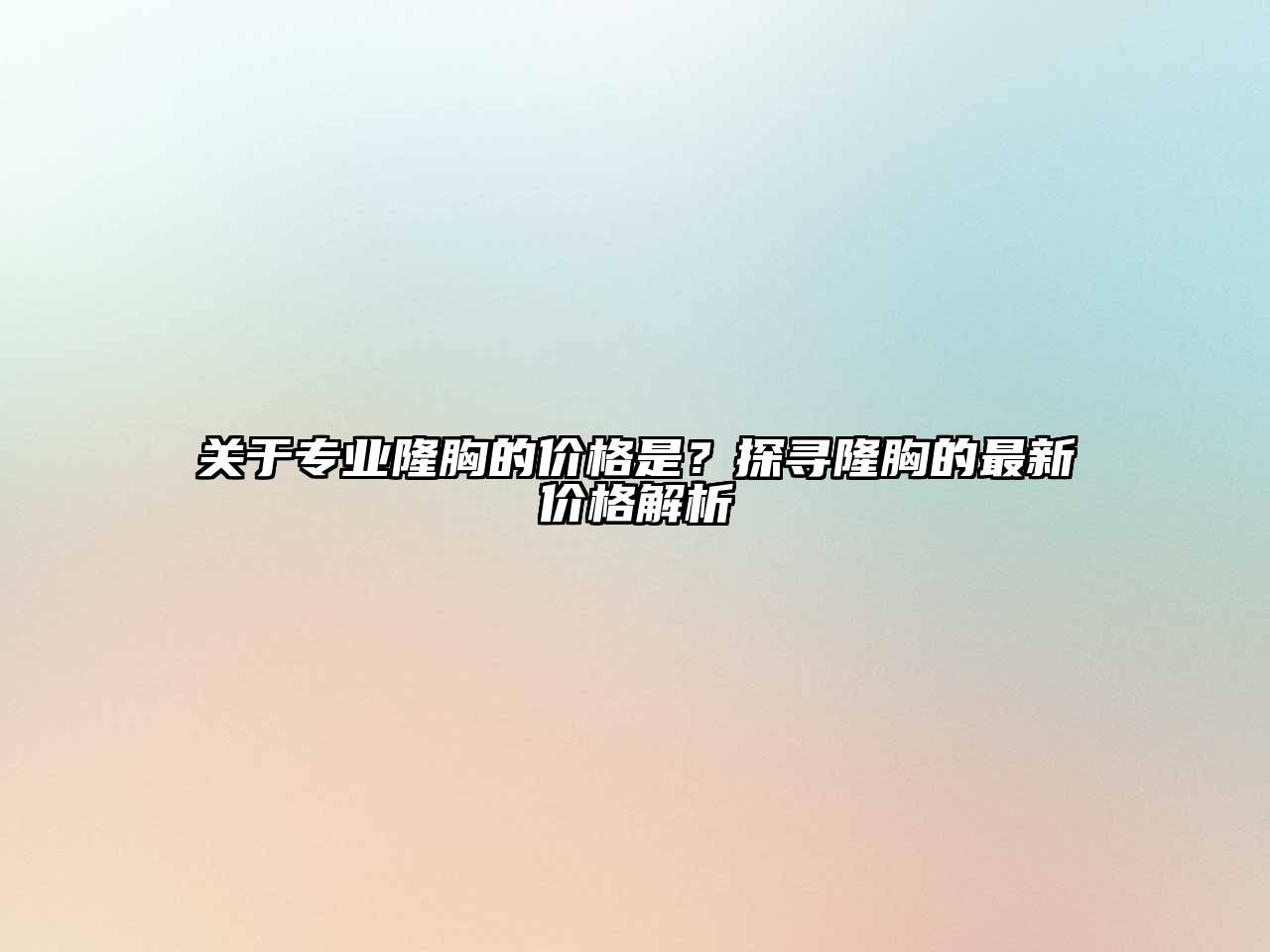 关于专业隆胸的价格是？探寻隆胸的最新价格解析