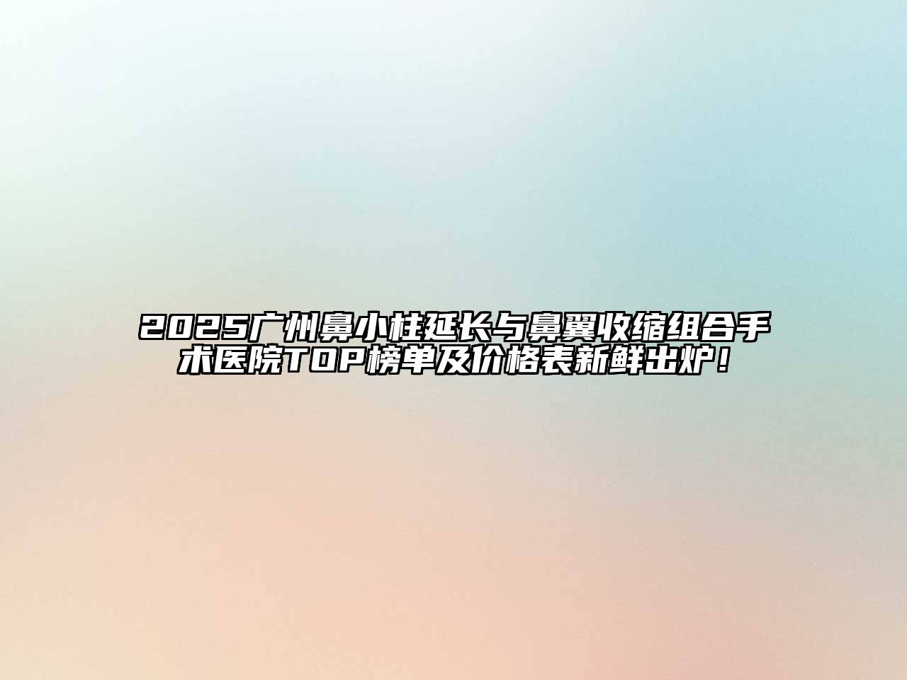 2025广州鼻小柱延长与鼻翼收缩组合手术医院TOP榜单及价格表新鲜出炉！