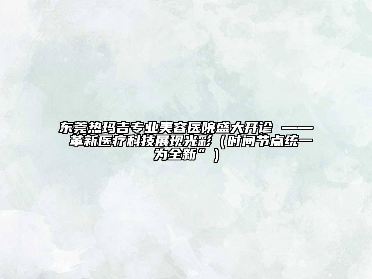 东莞热玛吉专业江南app官方下载苹果版
医院盛大开诊 —— 革新医疗科技展现光彩（时间节点统一为全新”）