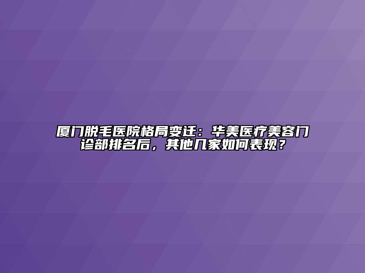 厦门脱毛医院格局变迁：华美医疗江南app官方下载苹果版
门诊部排名后，其他几家如何表现？