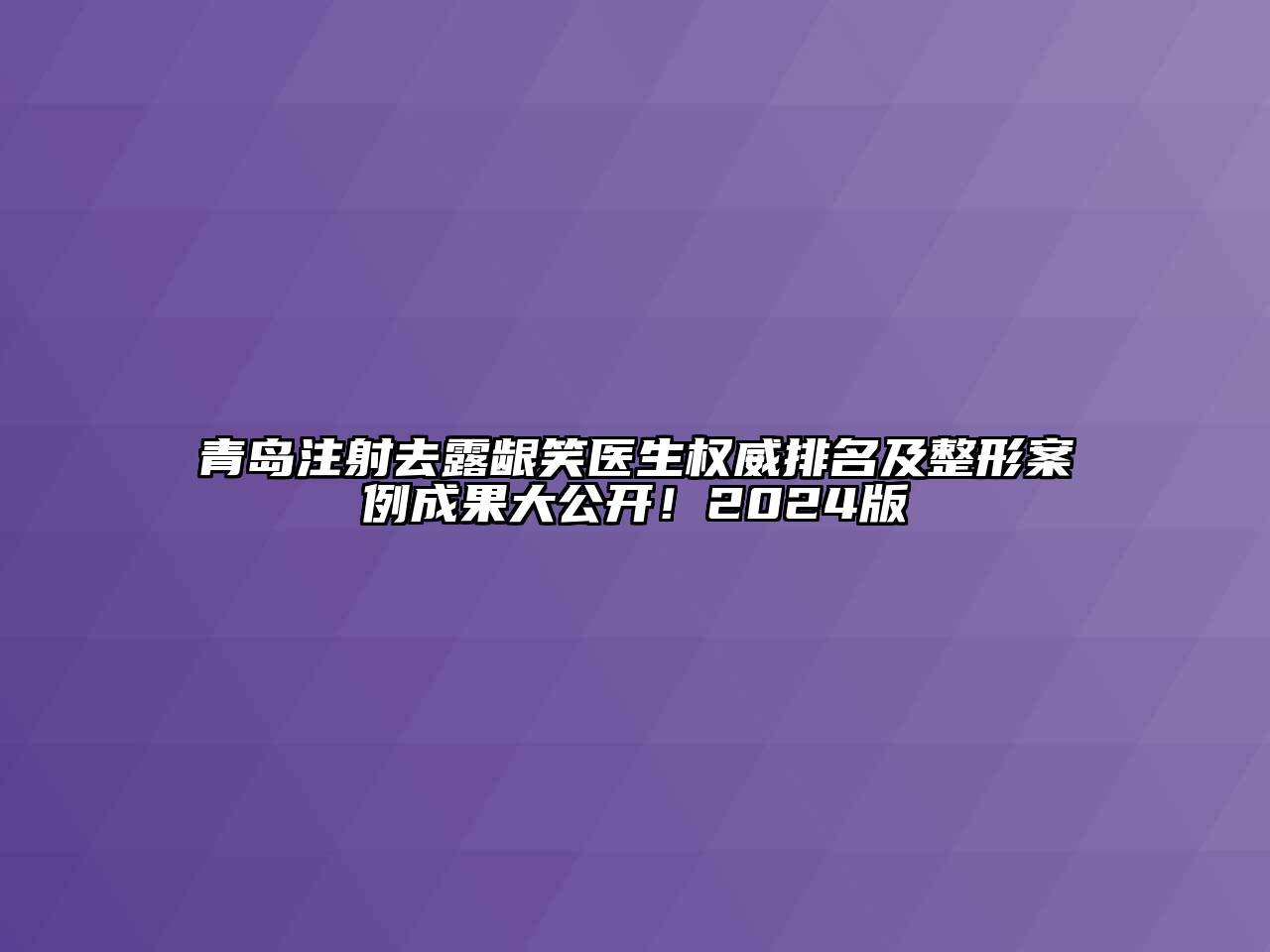 青岛注射去露龈笑医生权威排名及整形案例成果大公开！2024版