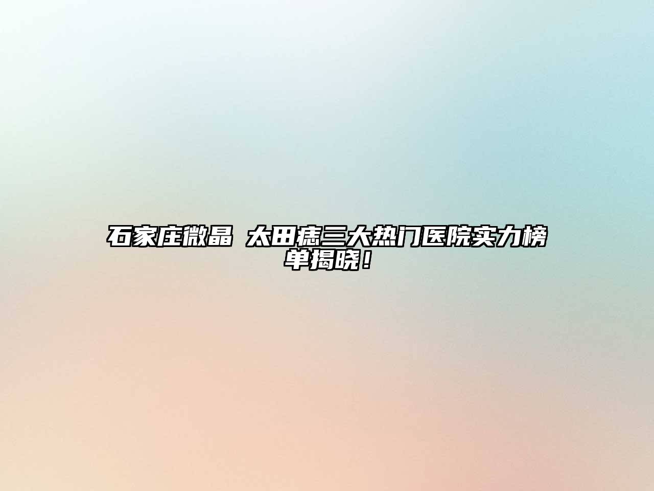 石家庄微晶袪太田痣三大热门医院实力榜单揭晓！