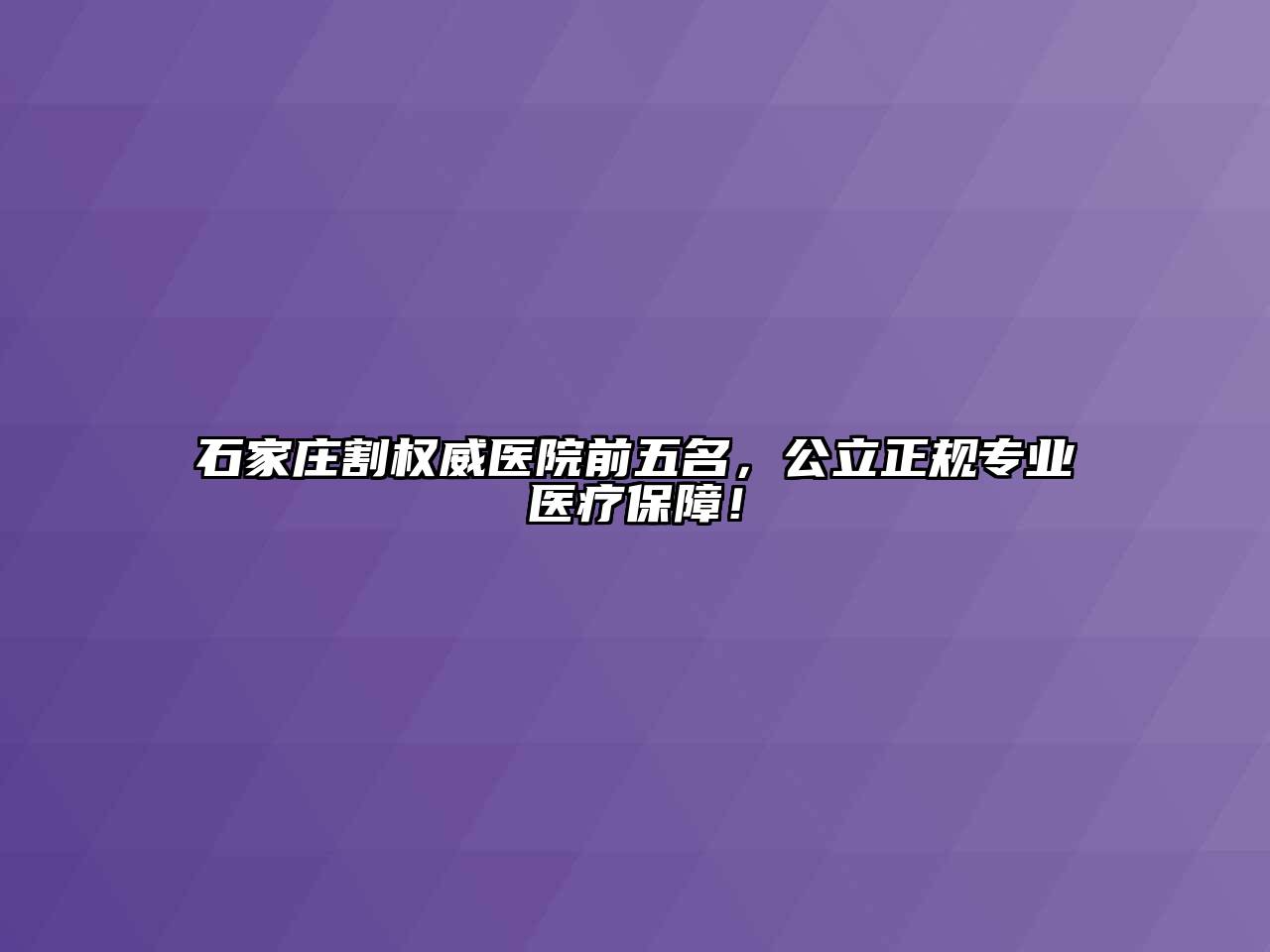 石家庄割权威医院前五名，公立正规专业医疗保障！