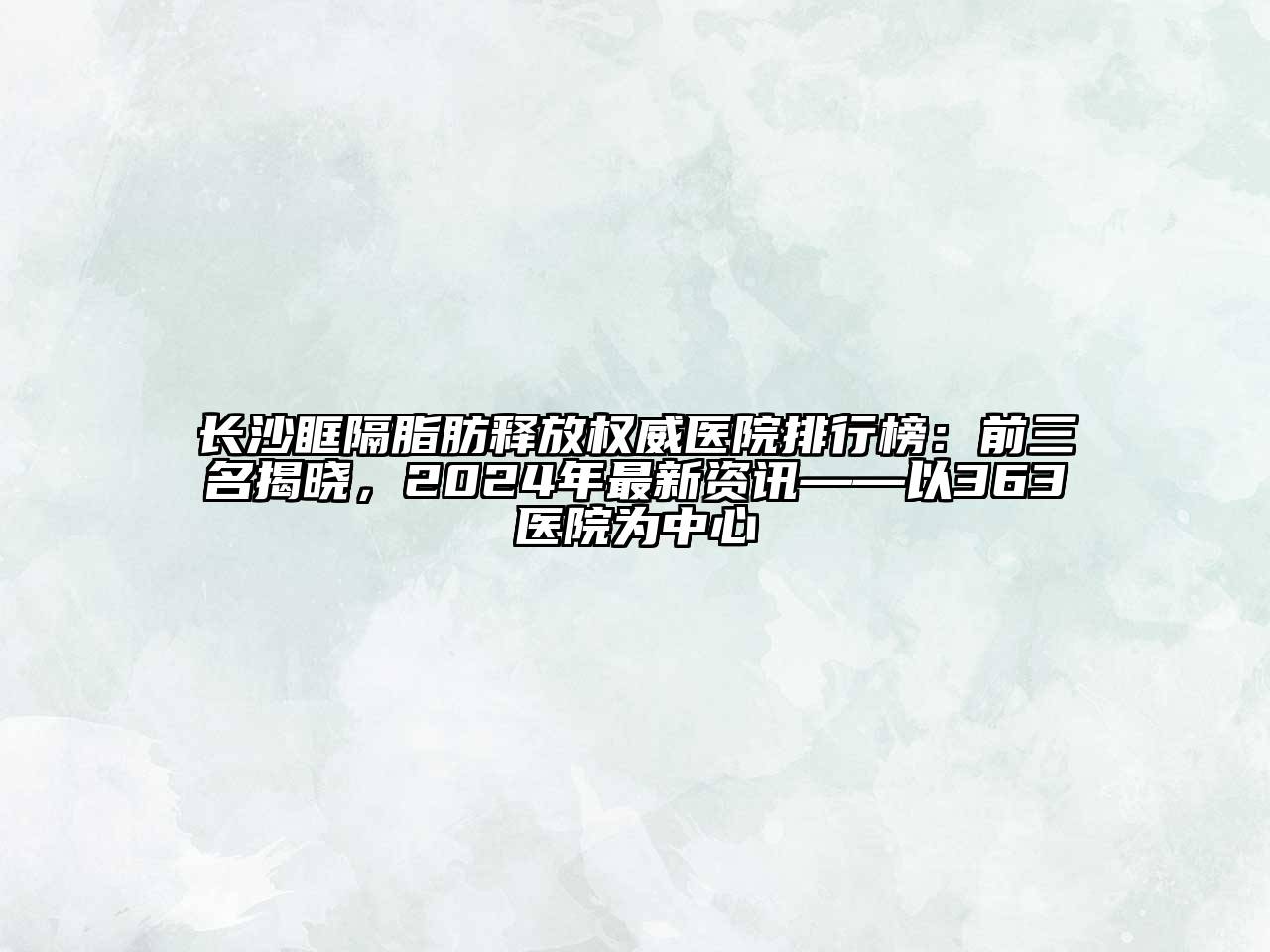 长沙眶隔脂肪释放权威医院排行榜：前三名揭晓，2024年最新资讯——以363医院为中心