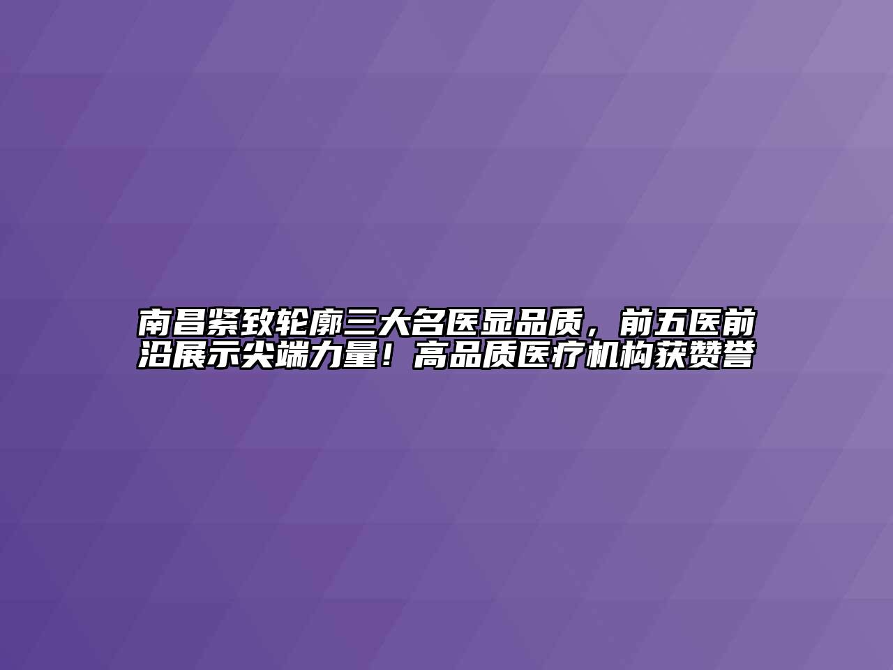 南昌紧致轮廓三大名医显品质，前五医前沿展示尖端力量！高品质医疗机构获赞誉