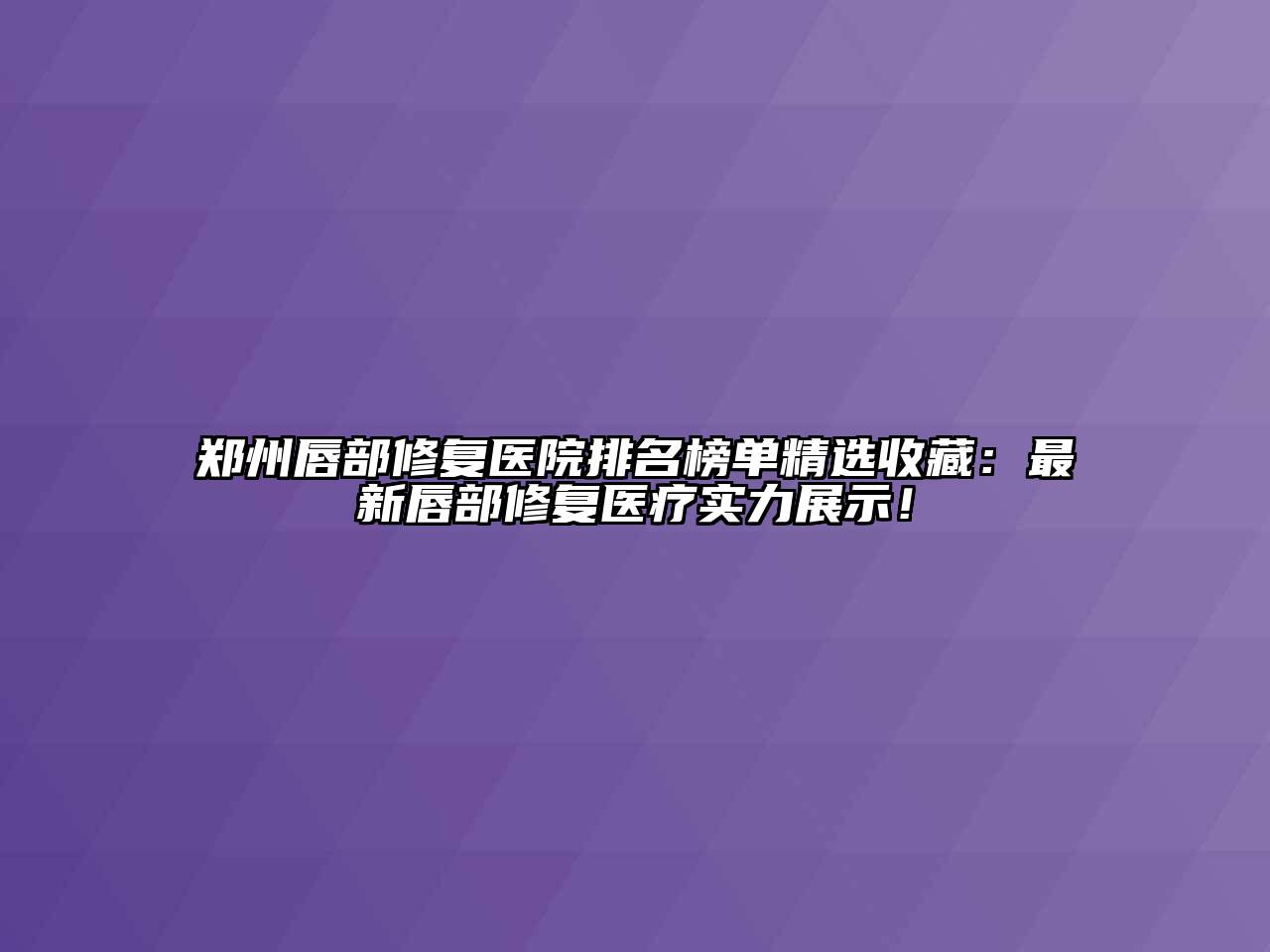 郑州唇部修复医院排名榜单精选收藏：最新唇部修复医疗实力展示！