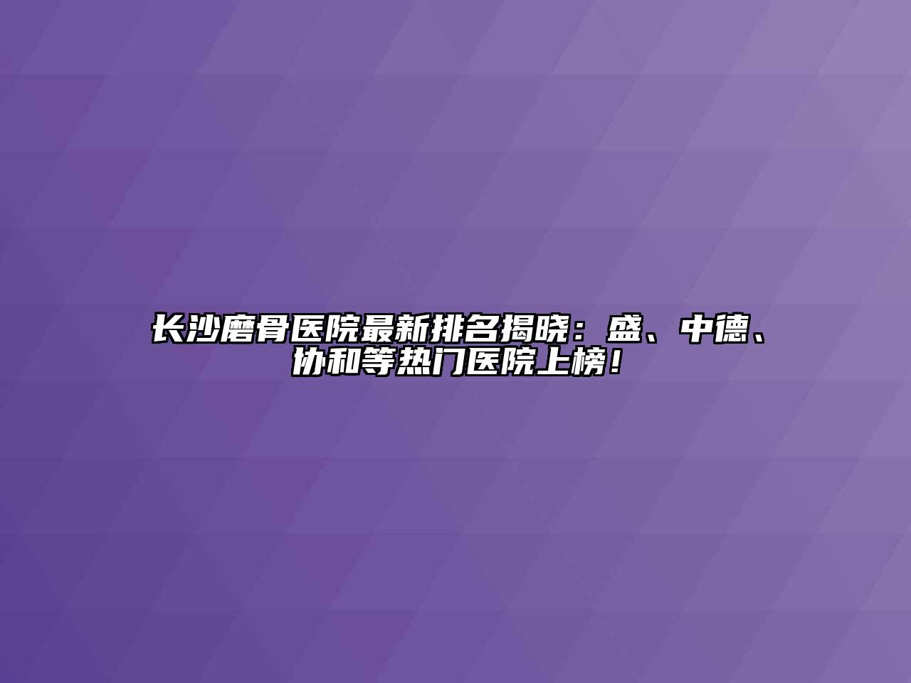 长沙磨骨医院最新排名揭晓：盛、中德、协和等热门医院上榜！