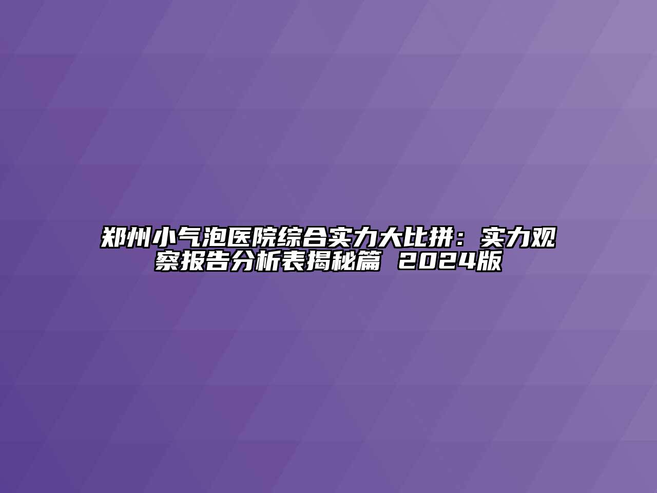 郑州小气泡医院综合实力大比拼：实力观察报告分析表揭秘篇 2024版