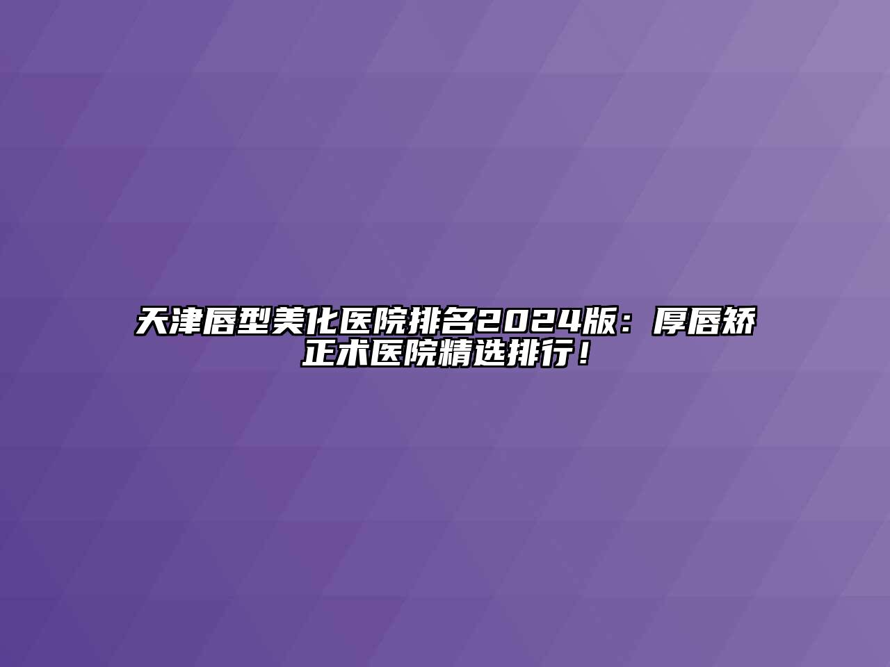 天津唇型美化医院排名2024版：厚唇矫正术医院精选排行！