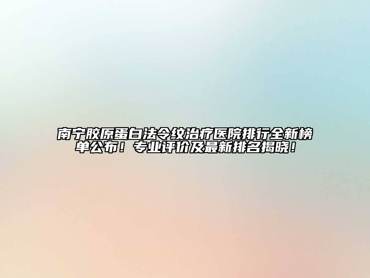 南宁胶原蛋白法令纹治疗医院排行全新榜单公布！专业评价及最新排名揭晓！