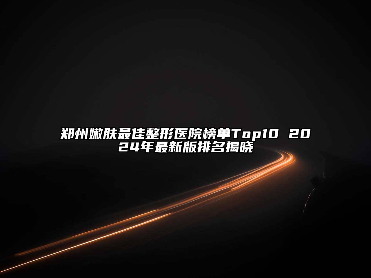 郑州嫩肤最佳整形医院榜单Top10 2024年最新版排名揭晓