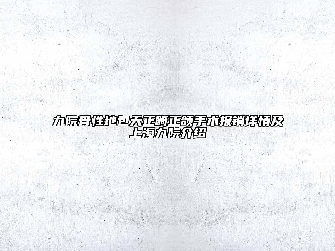 九院骨性地包天正畸正颌手术报销详情及上海九院介绍