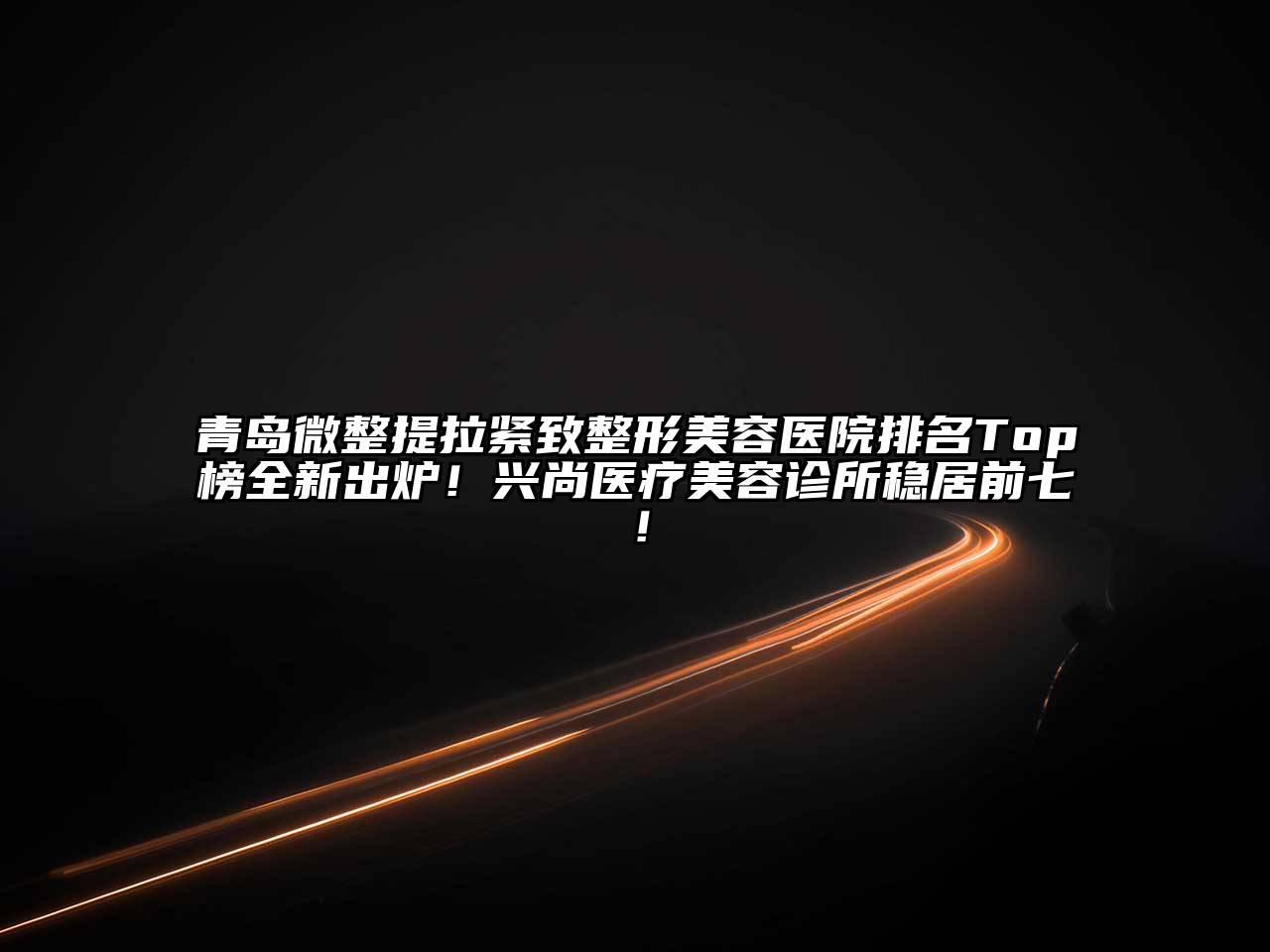 青岛微整提拉紧致江南广告
排名Top榜全新出炉！兴尚医疗江南app官方下载苹果版
诊所稳居前七！