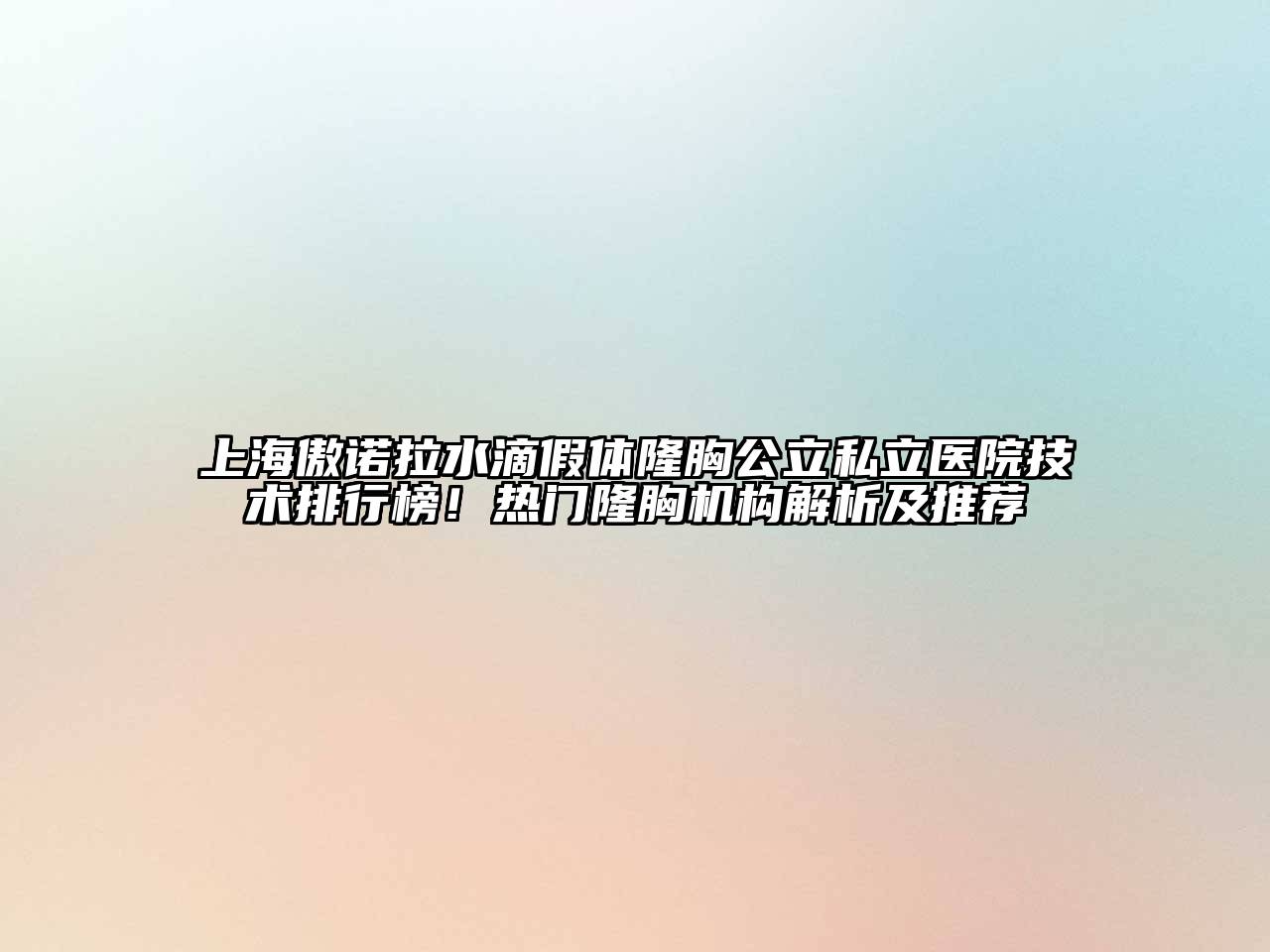 上海傲诺拉水滴假体隆胸公立私立医院技术排行榜！热门隆胸机构解析及推荐