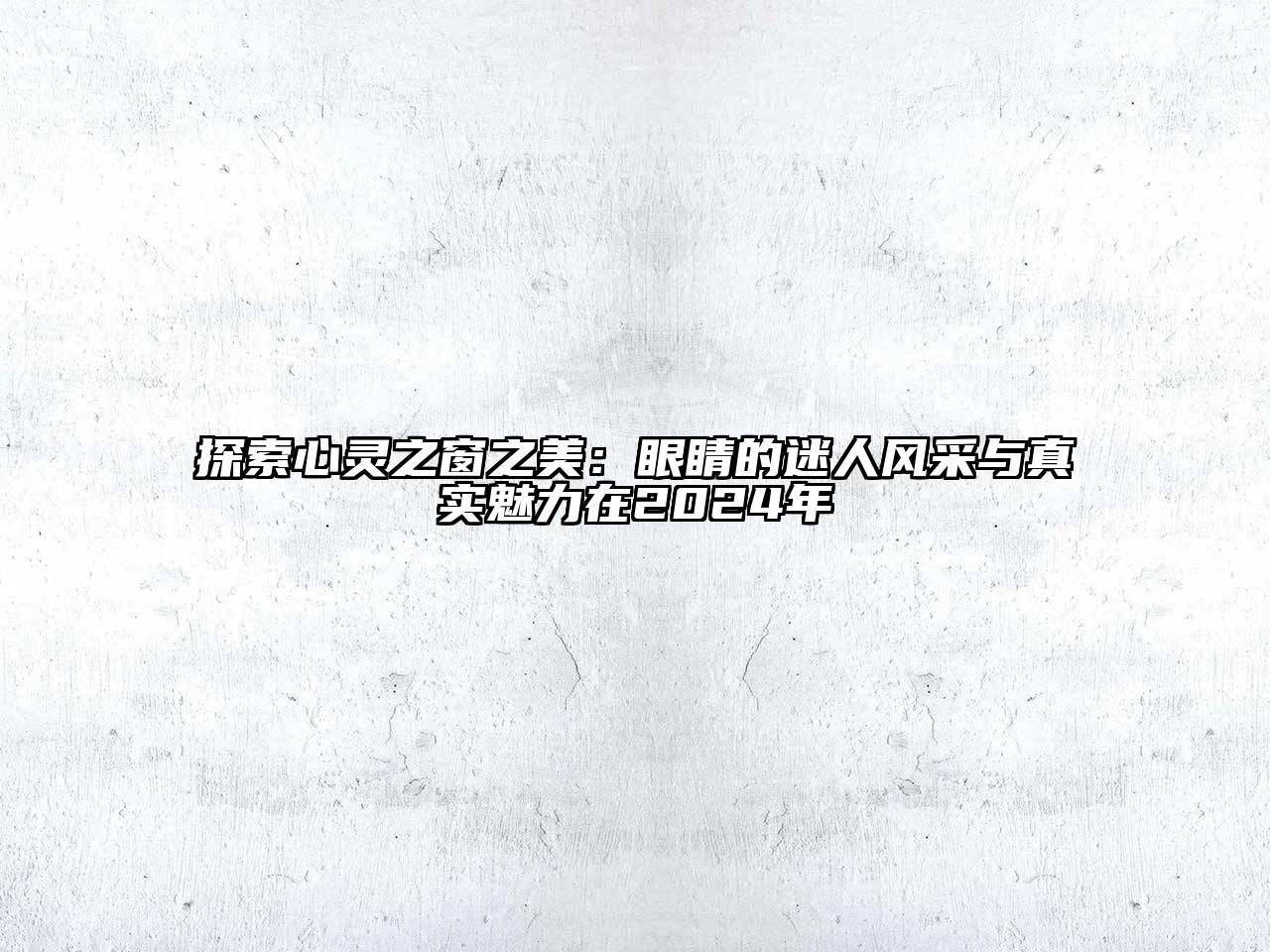 探索心灵之窗之美：眼睛的迷人风采与真实魅力在2024年