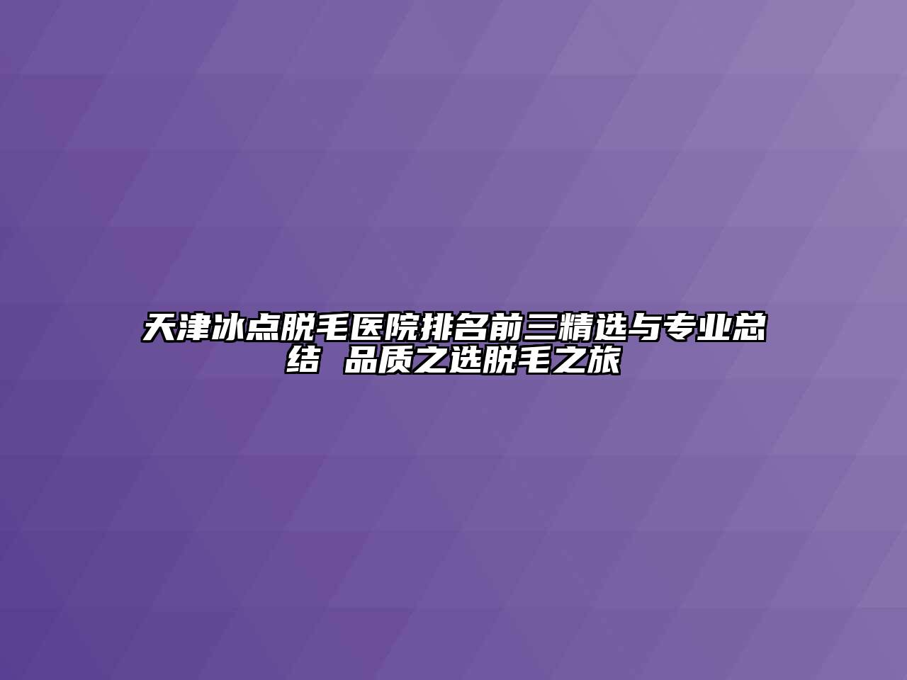 天津冰点脱毛医院排名前三精选与专业总结 品质之选脱毛之旅