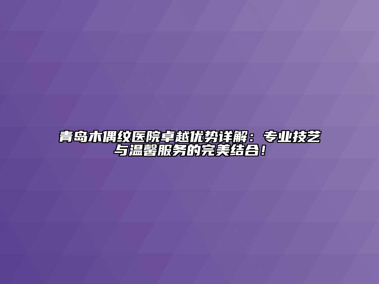 青岛木偶纹医院卓越优势详解：专业技艺与温馨服务的完美结合！