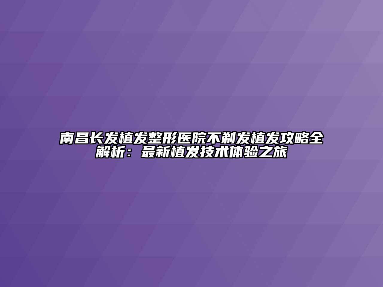 南昌长发植发整形医院不剃发植发攻略全解析：最新植发技术体验之旅