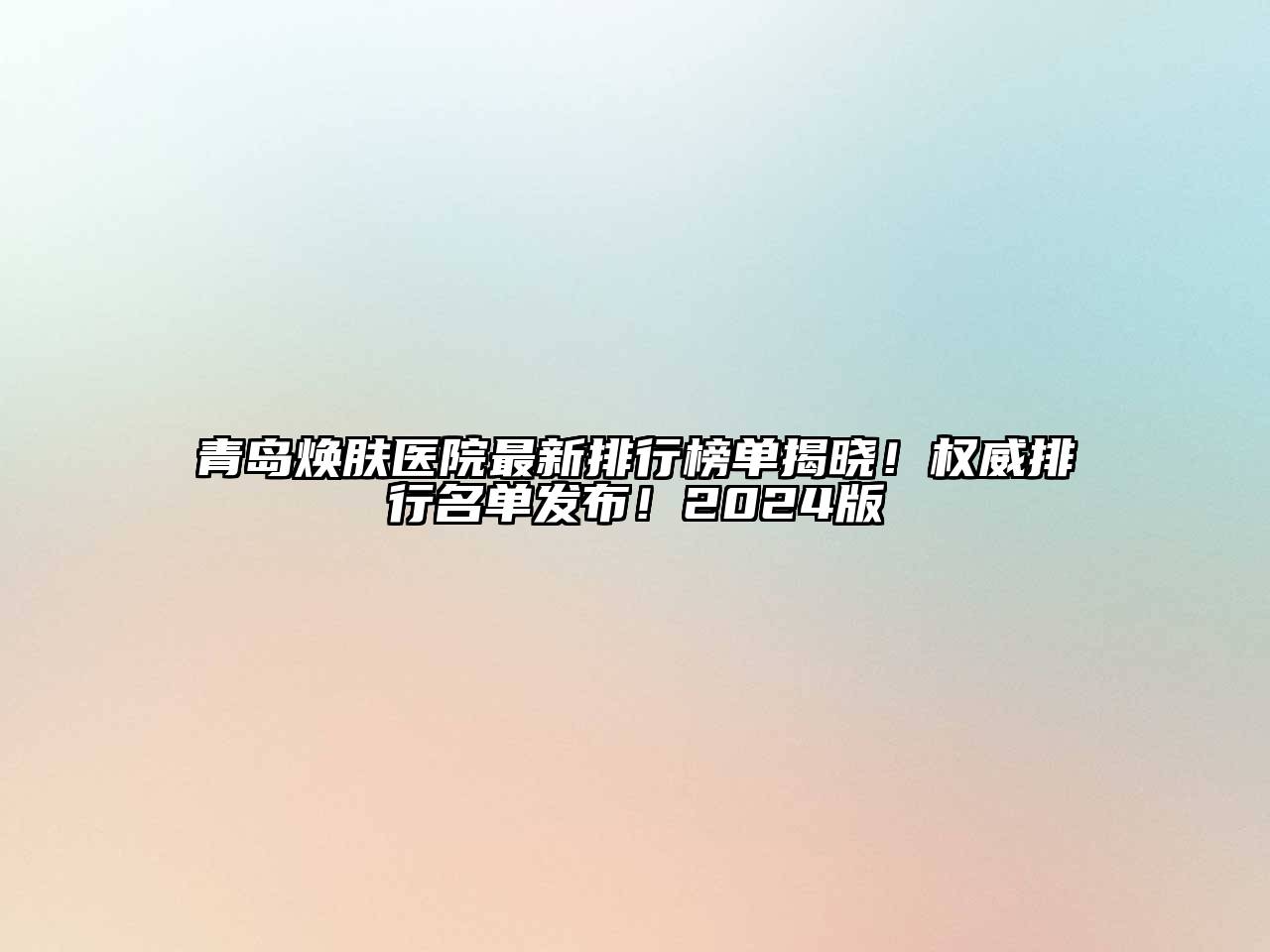 青岛焕肤医院最新排行榜单揭晓！权威排行名单发布！2024版