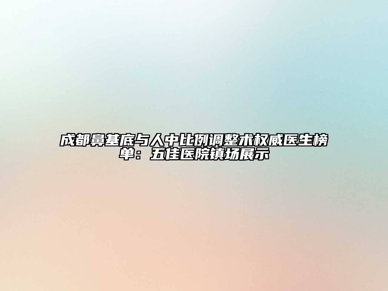 成都鼻基底与人中比例调整术权威医生榜单：五佳医院镇场展示