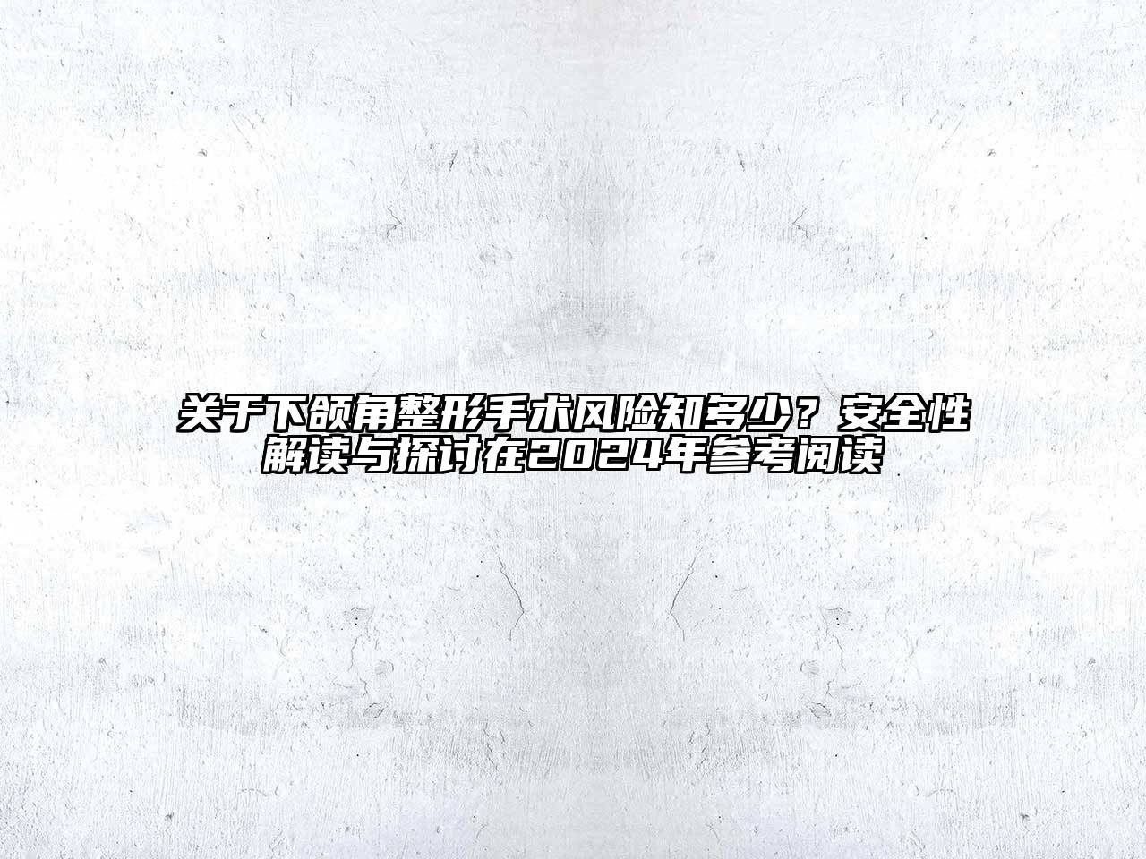 关于下颌角整形手术风险知多少？安全性解读与探讨在2024年参考阅读