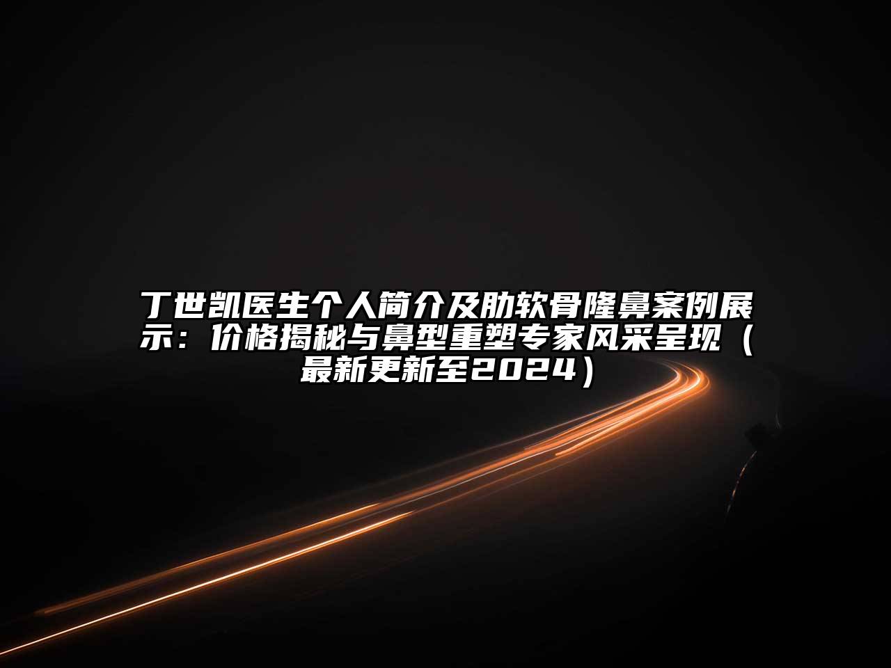 丁世凯医生个人简介及肋软骨隆鼻案例展示：价格揭秘与鼻型重塑专家风采呈现（最新更新至2024）