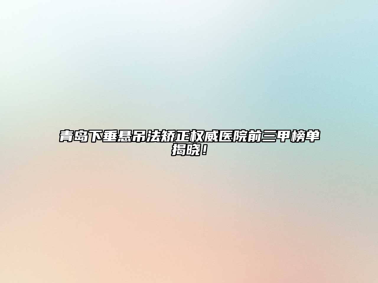 青岛下垂悬吊法矫正权威医院前三甲榜单揭晓！