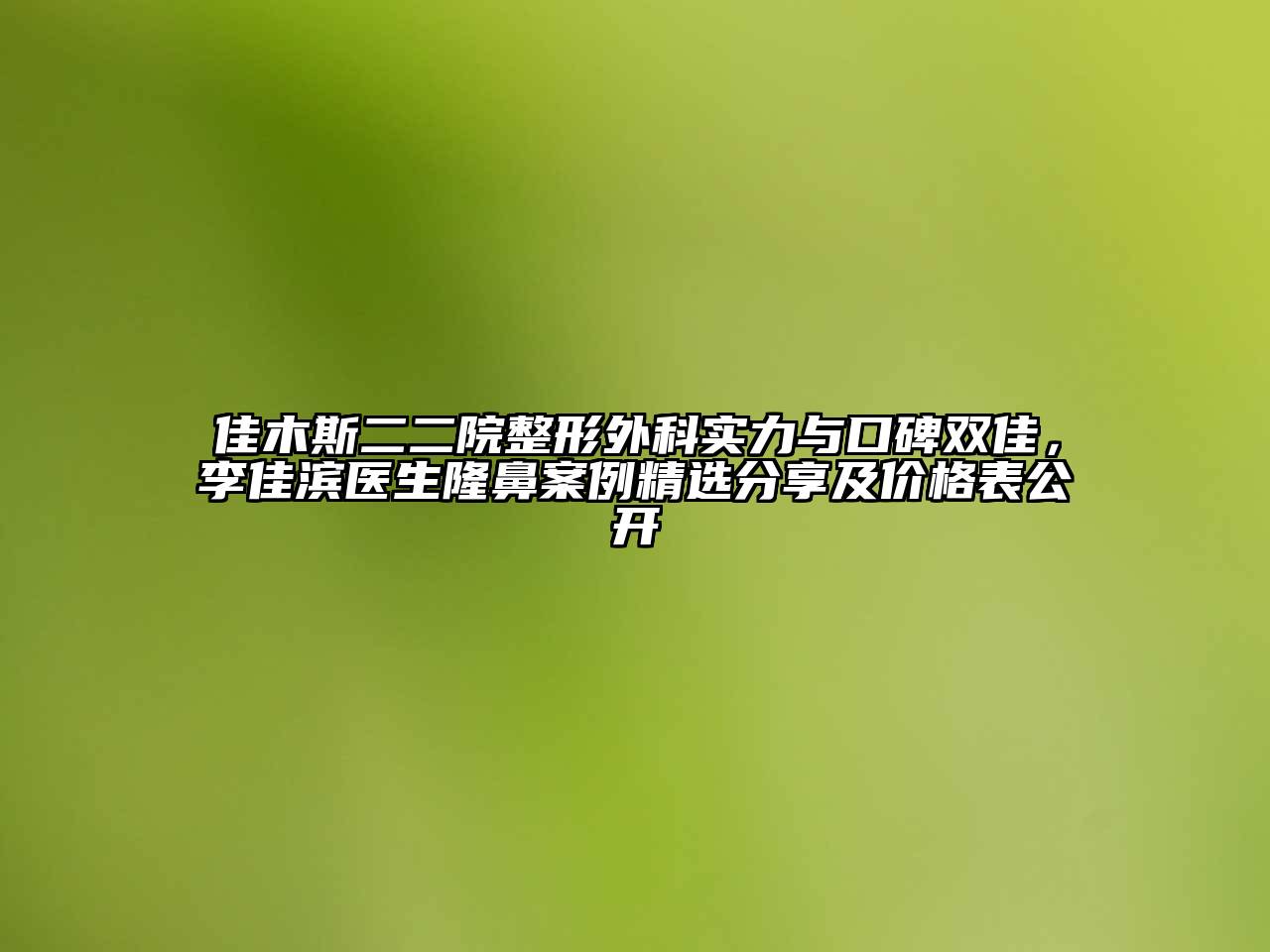 佳木斯二二院整形外科实力与口碑双佳，李佳滨医生隆鼻案例精选分享及价格表公开