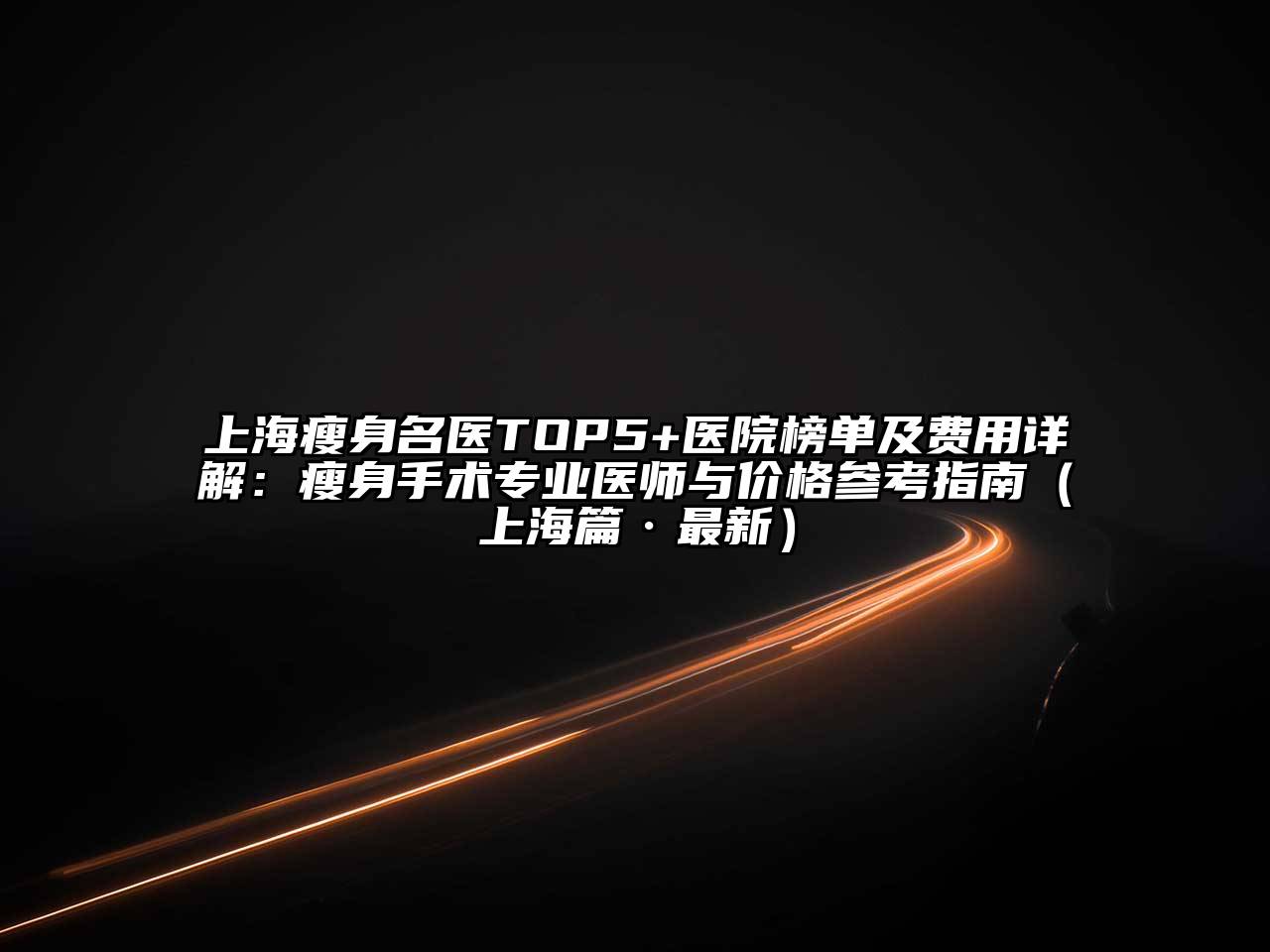 上海瘦身名医TOP5+医院榜单及费用详解：瘦身手术专业医师与价格参考指南（上海篇·最新）