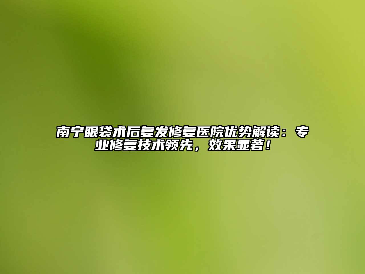 南宁眼袋术后复发修复医院优势解读：专业修复技术领先，效果显著！