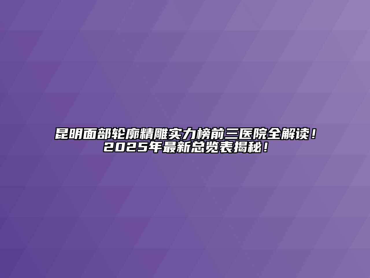 昆明面部轮廓精雕实力榜前三医院全解读！2025年最新总览表揭秘！