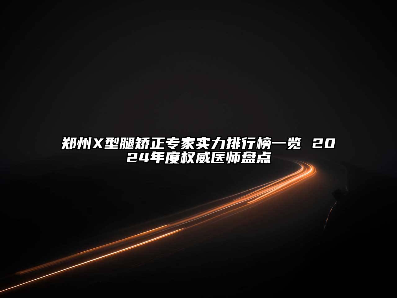 郑州X型腿矫正专家实力排行榜一览 2024年度权威医师盘点