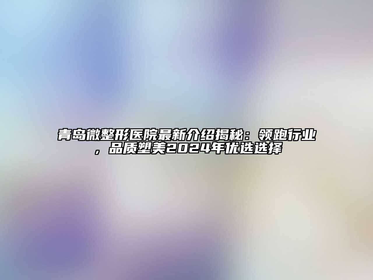 青岛微整形医院最新介绍揭秘：领跑行业，品质塑美2024年优选选择