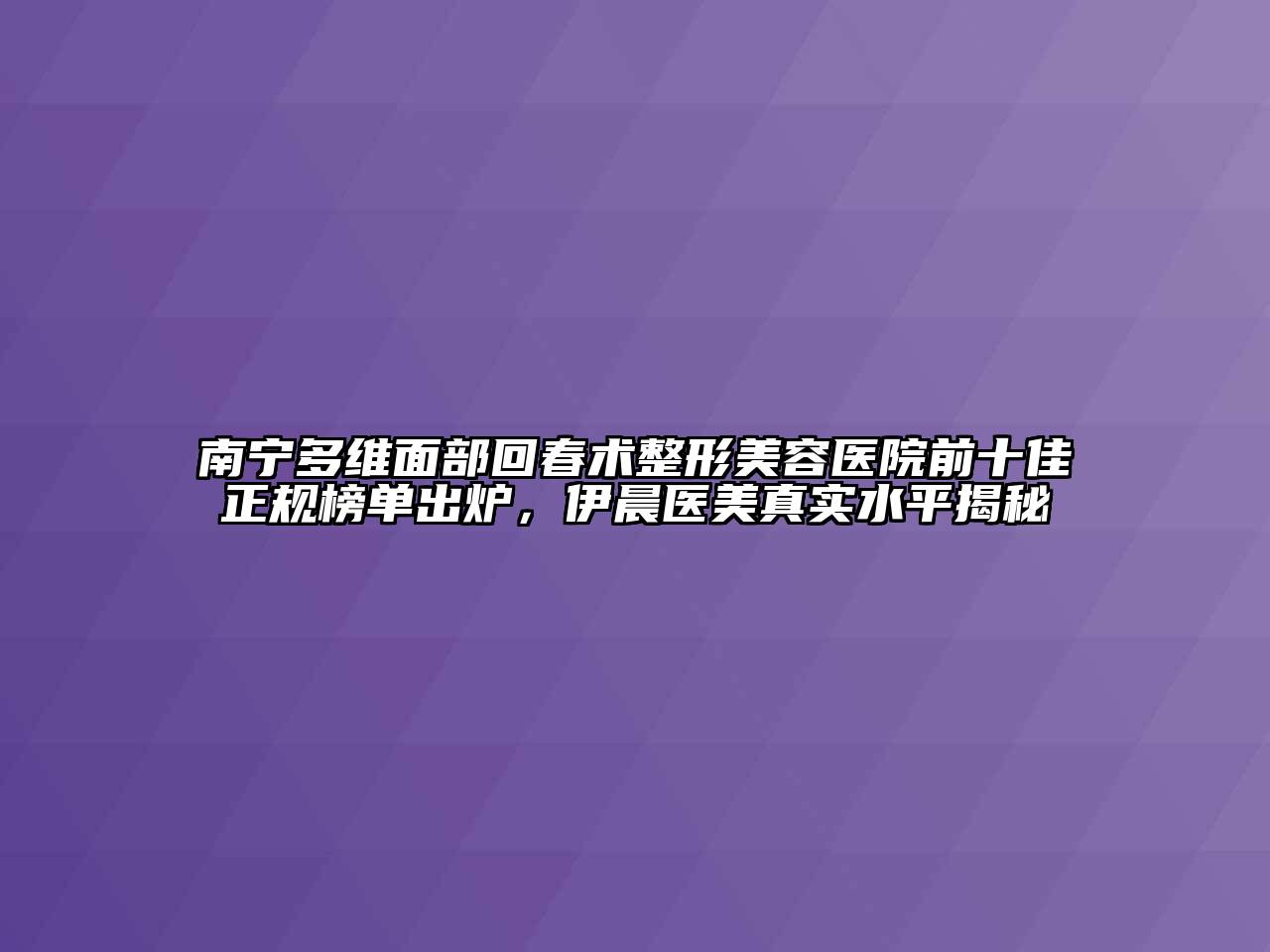 南宁多维面部回春术江南广告
前十佳正规榜单出炉，伊晨医美真实水平揭秘