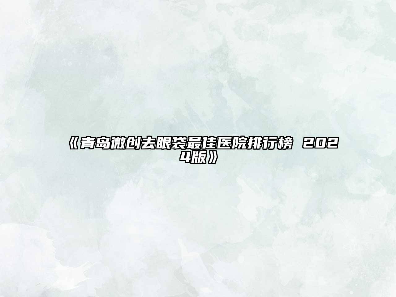 《青岛微创去眼袋最佳医院排行榜 2024版》