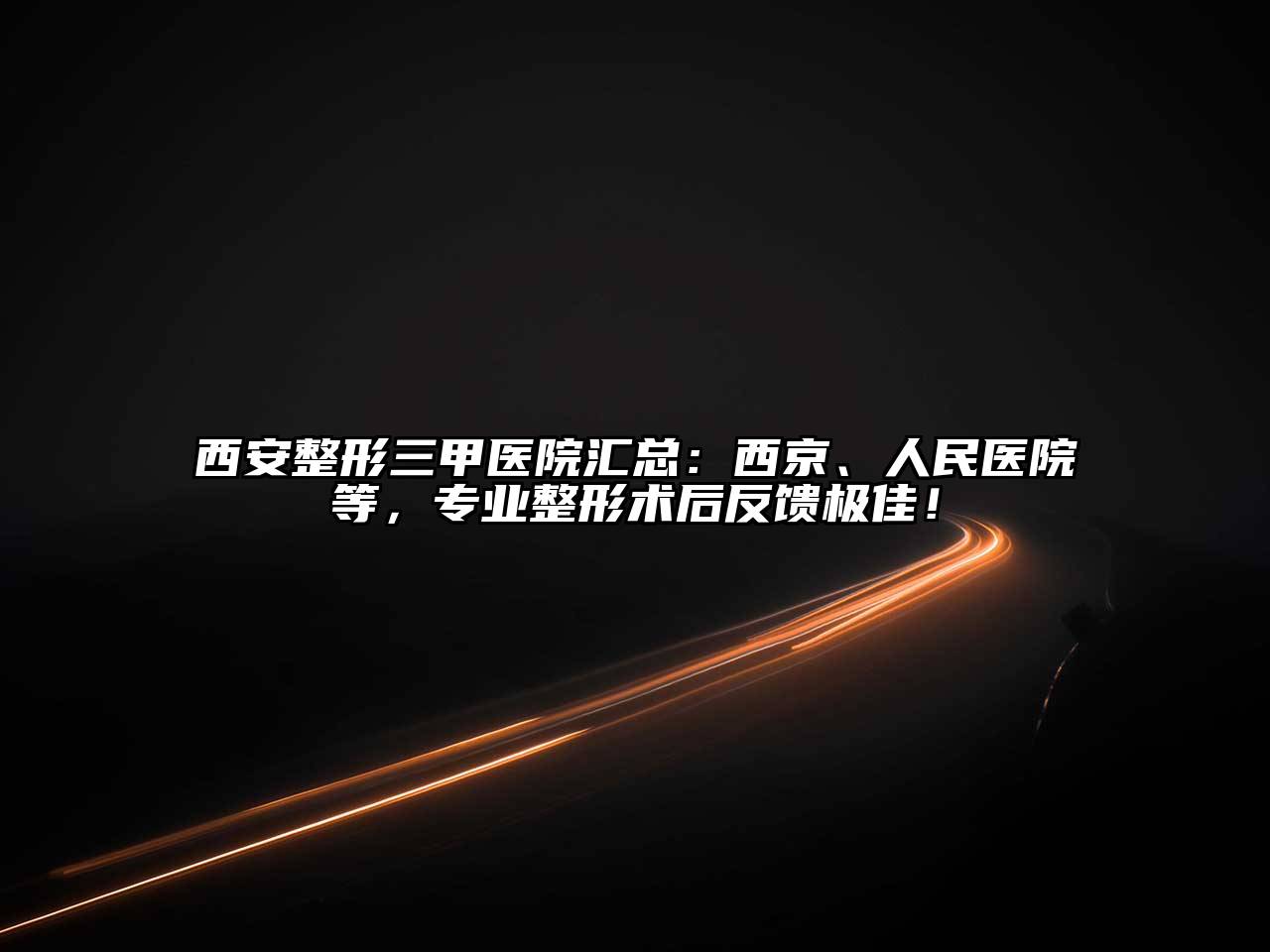 西安整形三甲医院汇总：西京、人民医院等，专业整形术后反馈极佳！