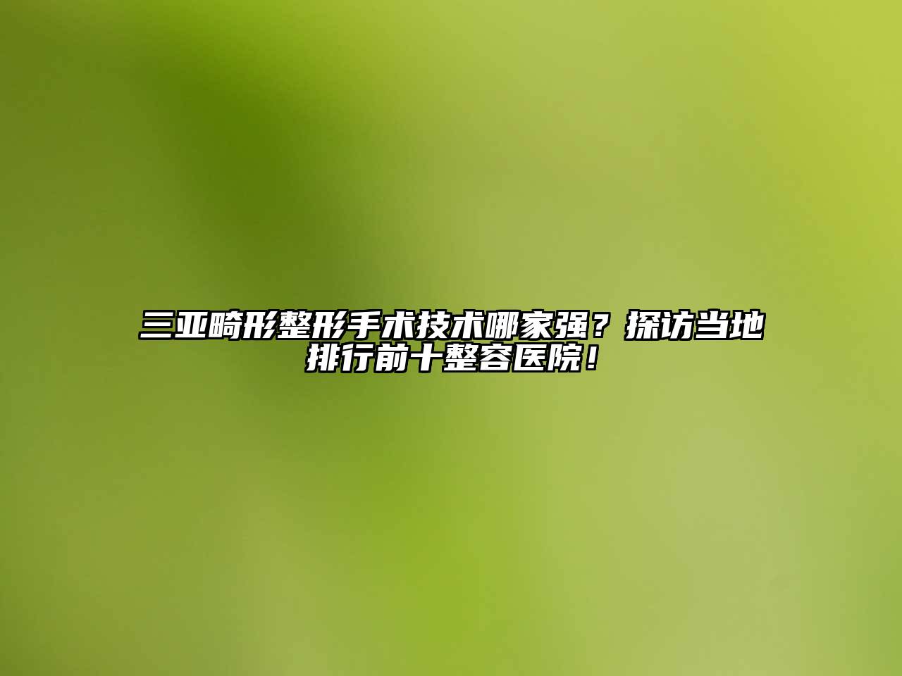 三亚畸形整形手术技术哪家强？探访当地排行前十整容医院！