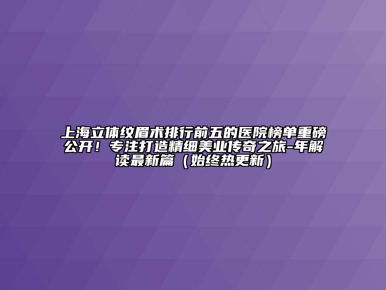 上海立体纹眉术排行前五的医院榜单重磅公开！专注打造精细美业传奇之旅-年解读最新篇（始终热更新）