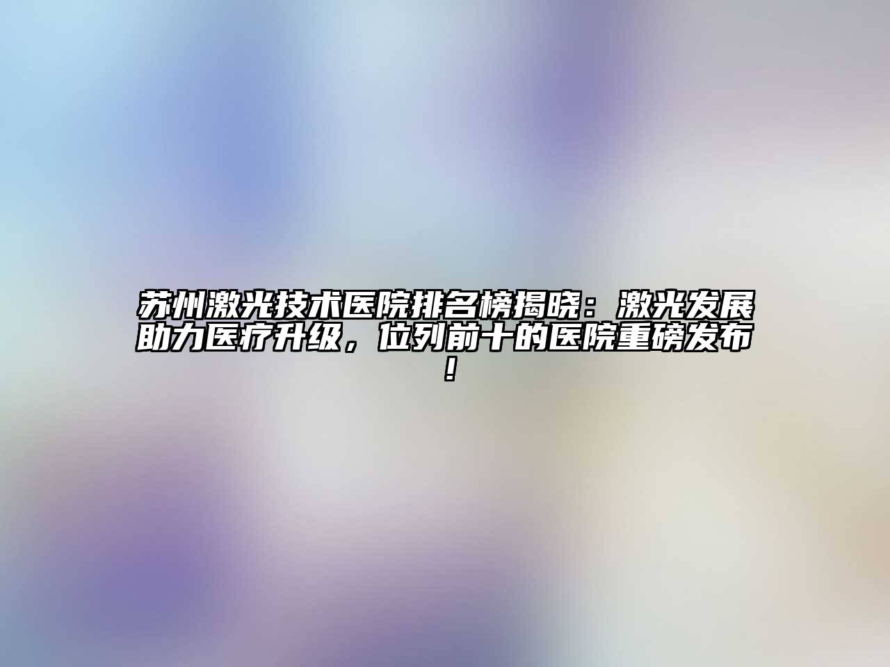 苏州激光技术医院排名榜揭晓：激光发展助力医疗升级，位列前十的医院重磅发布！