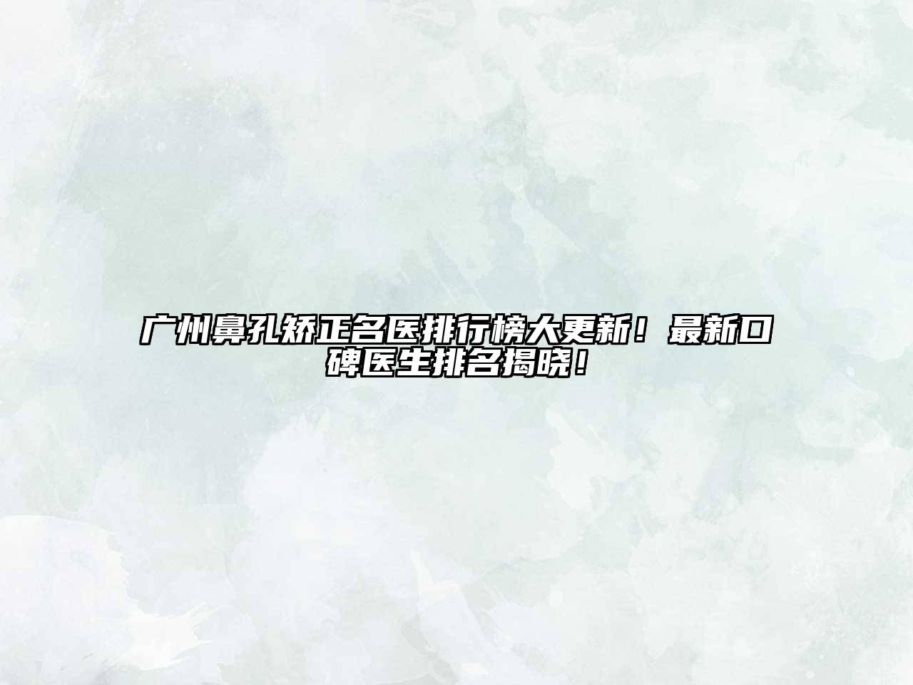 广州鼻孔矫正名医排行榜大更新！最新口碑医生排名揭晓！