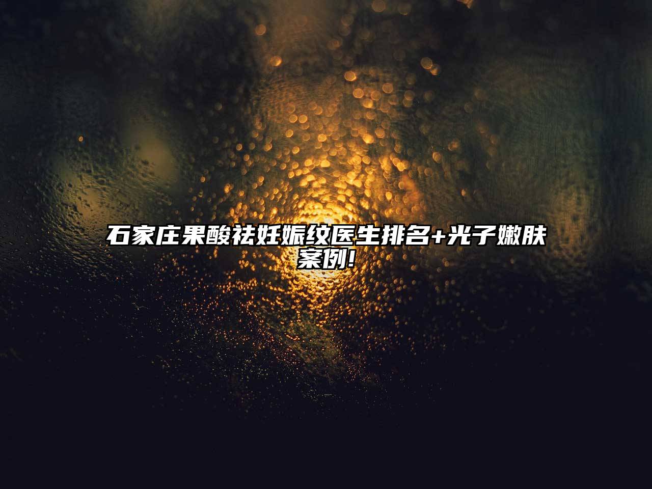 石家庄果酸祛妊娠纹医生排名+光子嫩肤案例!